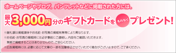 ホームページやブログ、パンフレットなどに掲載された方には、最大で3,000円ギフトカードをもれなくプレゼント！